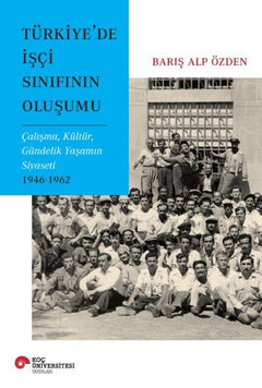 Türkiye’de İşçi Sınıfının Oluşumu Çalışma, Kültür, Gündelik Yaşamın Siyaseti 1946-1962